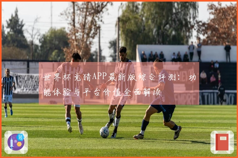 世界杯竞猜APP最新版综合评测：功能体验与平台价值全面解读