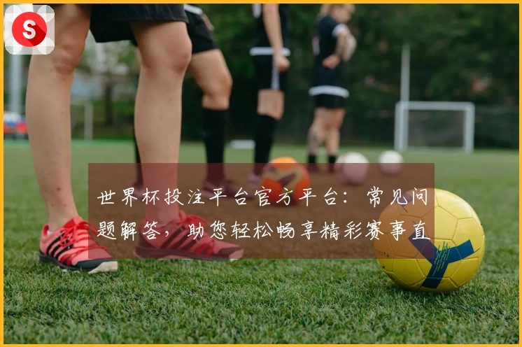 世界杯投注平台官方平台：常见问题解答，助您轻松畅享精彩赛事直播体验