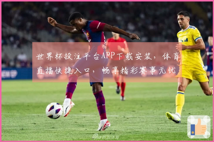 世界杯投注平台APP下载安装，体育直播快捷入口，畅享精彩赛事无忧