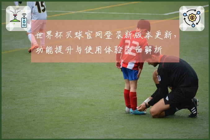 世界杯买球官网登录新版本更新，功能提升与使用体验全面解析