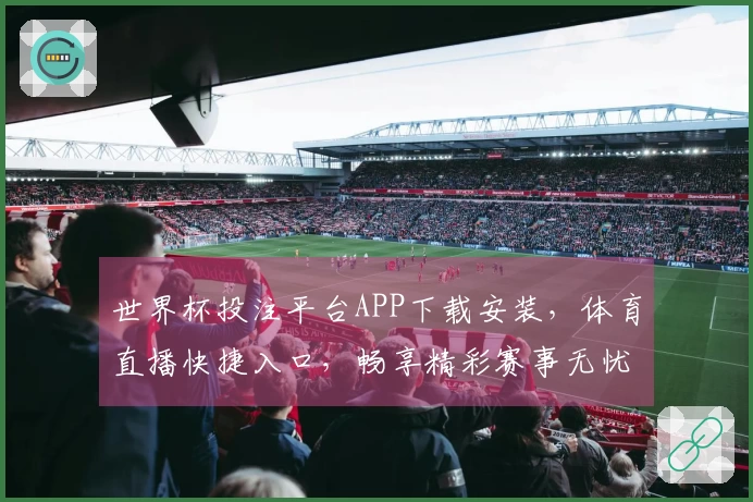 世界杯投注平台APP下载安装，体育直播快捷入口，畅享精彩赛事无忧