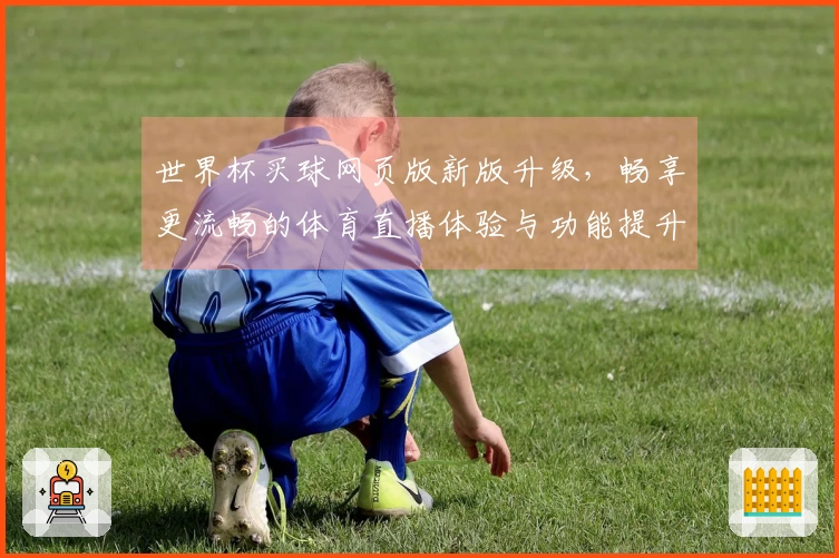 世界杯买球网页版新版升级，畅享更流畅的体育直播体验与功能提升