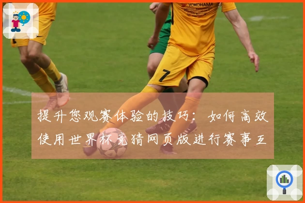 提升您观赛体验的技巧：如何高效使用世界杯竞猜网页版进行赛事互动
