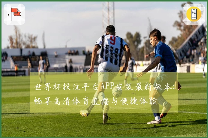 世界杯投注平台APP安装最新版本：畅享高清体育直播与便捷体验