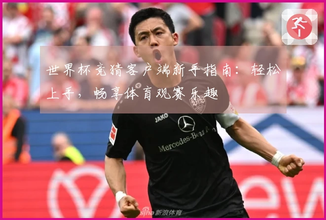 世界杯竞猜客户端新手指南：轻松上手，畅享体育观赛乐趣