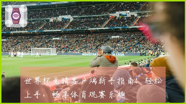 世界杯竞猜客户端新手指南：轻松上手，畅享体育观赛乐趣