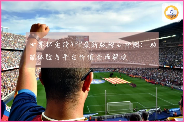 世界杯竞猜APP最新版综合评测：功能体验与平台价值全面解读