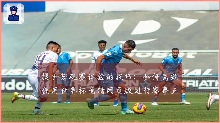 提升您观赛体验的技巧：如何高效使用世界杯竞猜网页版进行赛事互动